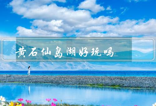 黄石仙岛湖好玩吗（自然美景、丰富的旅游资源、旅游设施完善）